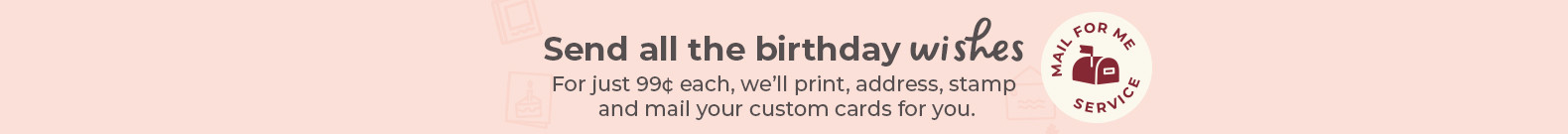 Send all the birthday wishes. For just 99 cents, we'll mail your cards for you. Use our mail for me service