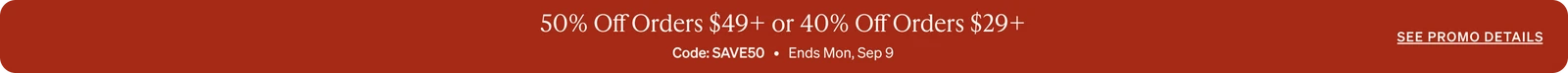 50% Off Orders $49+ or 40% Off Orders $29+ Code: SAVE50   •   Ends Mon, Sep 9   •   See promo details