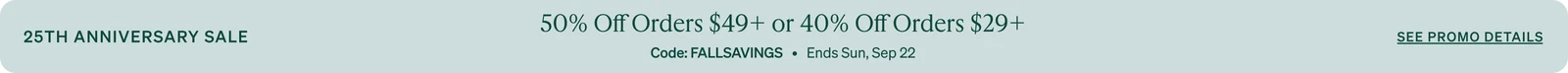 50% Off Orders $49+ or 40% Off Orders $29+ Code: FALLSAVINGS   •   Ends Sun, Sep 22   •   See promo details