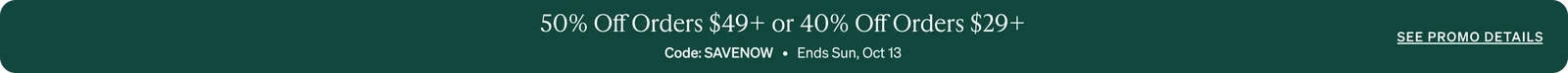 50% Off Orders $49+ or 40% Off Orders $29+ Code: SAVENOW   •   Ends Sun, Oct 13   •   See promo details