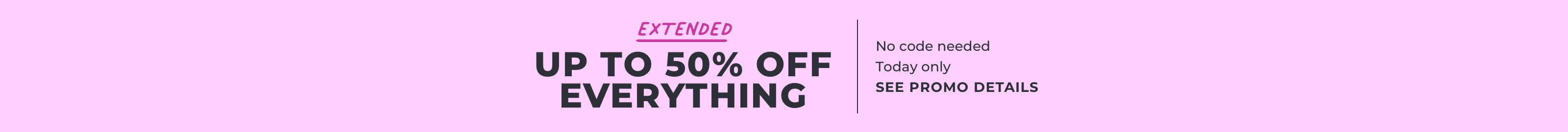Extended Up to 50% off everything, no code needed, Today only, see promo details