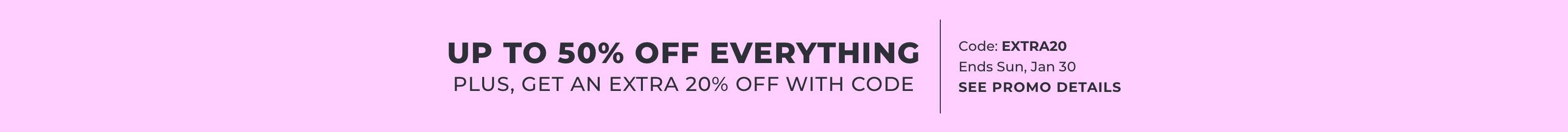 Up to 50% off everything plus, get an extra 20% off with code, code: EXTRA20, Ends Sun, Jan 30, see promo details