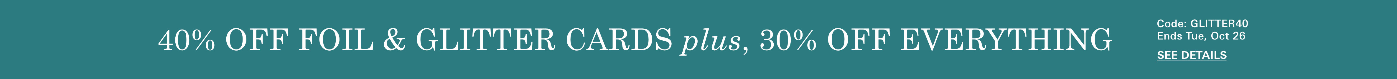 40% off foil & glitter plus 30% off everything, code: GLITTER40, Ends Tue, Oct 26